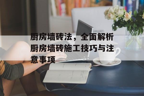 厨房墙砖法，全面解析厨房墙砖施工技巧与注意事项