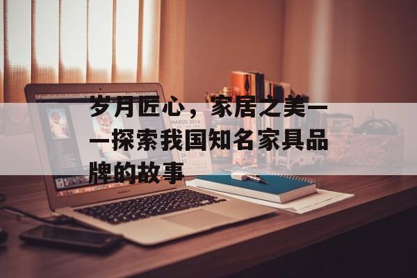 岁月匠心，家居之美——探索我国知名家具品牌的故事