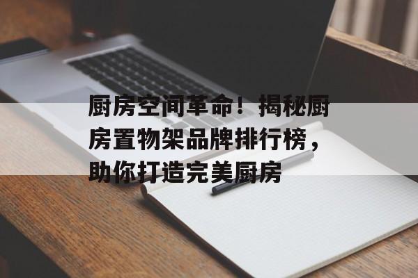 厨房空间革命！揭秘厨房置物架品牌排行榜，助你打造完美厨房