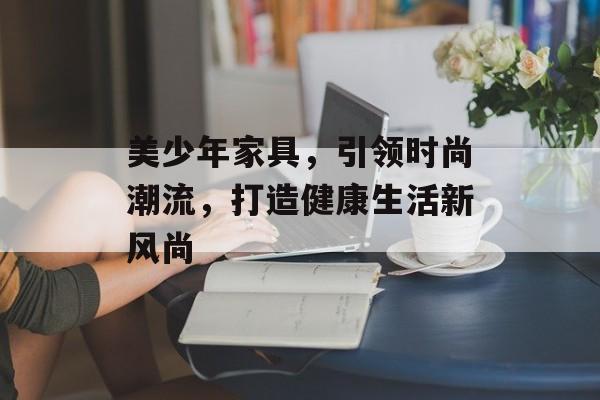 美少年家具，引领时尚潮流，打造健康生活新风尚