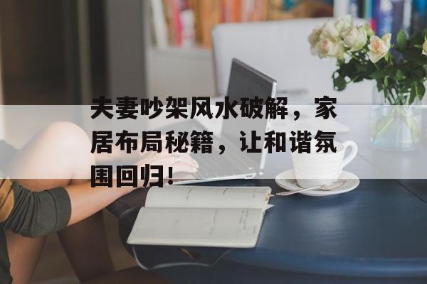 夫妻吵架风水破解，家居布局秘籍，让和谐氛围回归！