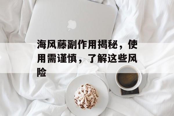 海风藤副作用揭秘，使用需谨慎，了解这些风险