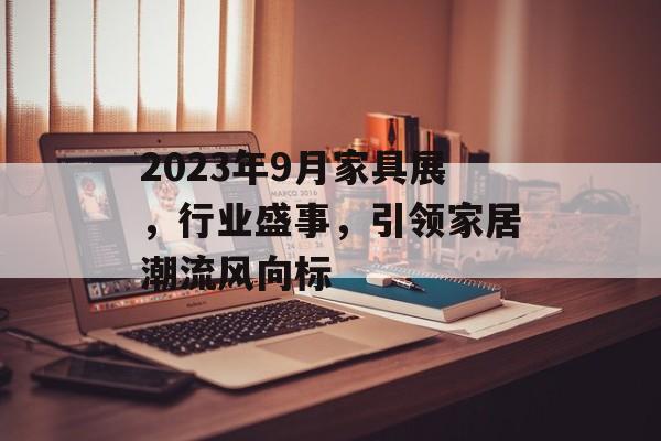 2023年9月家具展，行业盛事，引领家居潮流风向标