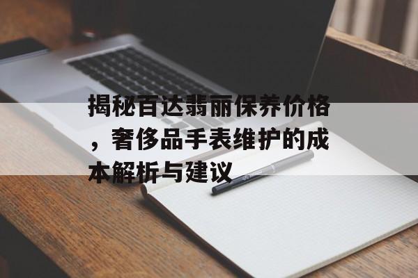 揭秘百达翡丽保养价格，奢侈品手表维护的成本解析与建议