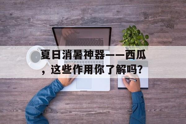 夏日消暑神器——西瓜，这些作用你了解吗？