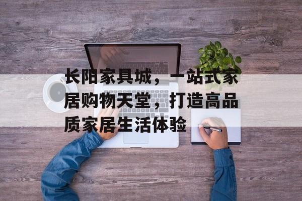 长阳家具城，一站式家居购物天堂，打造高品质家居生活体验