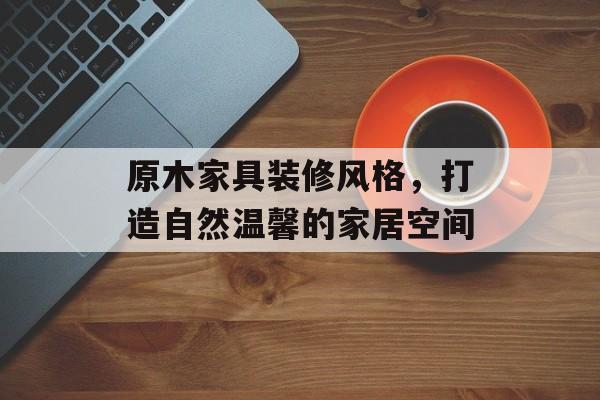 原木家具装修风格，打造自然温馨的家居空间