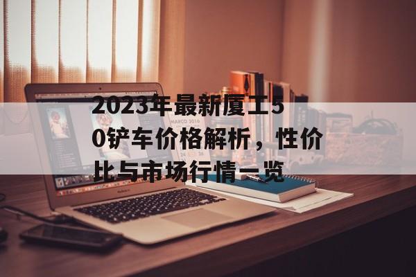 2023年最新厦工50铲车价格解析，性价比与市场行情一览
