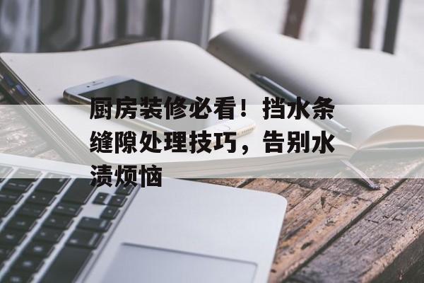 厨房装修必看！挡水条缝隙处理技巧，告别水渍烦恼