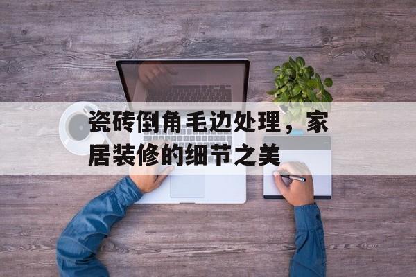 瓷砖倒角毛边处理，家居装修的细节之美