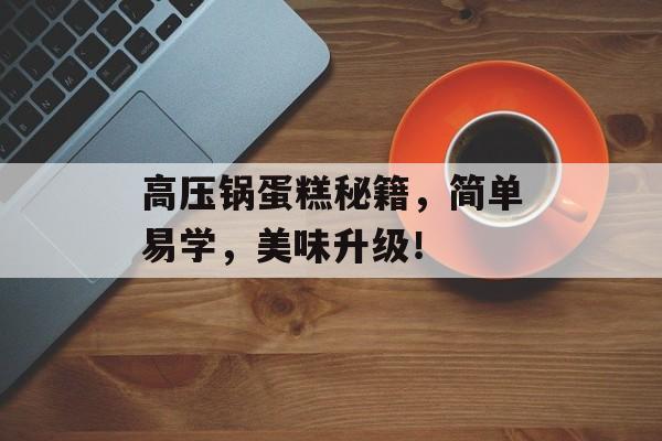 高压锅蛋糕秘籍，简单易学，美味升级！
