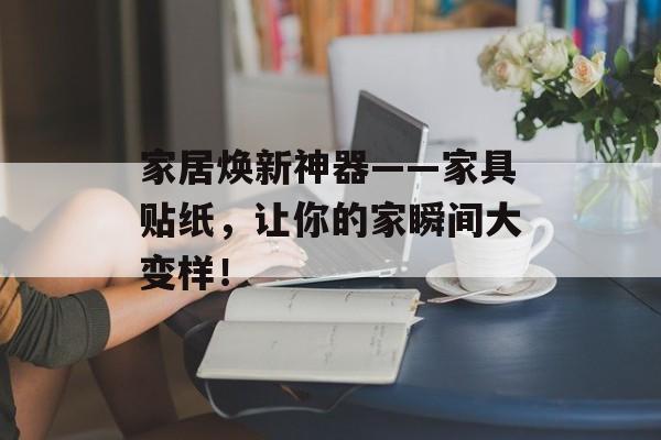 家居焕新神器——家具贴纸，让你的家瞬间大变样！