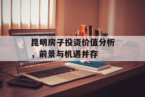 昆明房子投资价值分析，前景与机遇并存