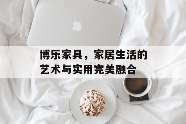 博乐家具，家居生活的艺术与实用完美融合