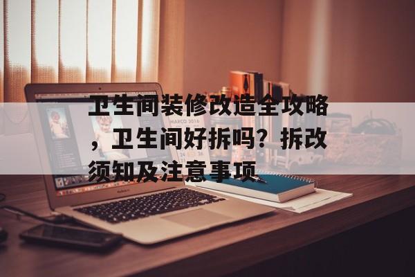 卫生间装修改造全攻略，卫生间好拆吗？拆改须知及注意事项