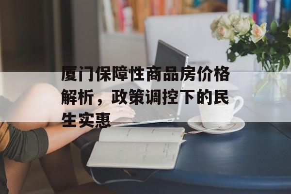 厦门保障性商品房价格解析，政策调控下的民生实惠