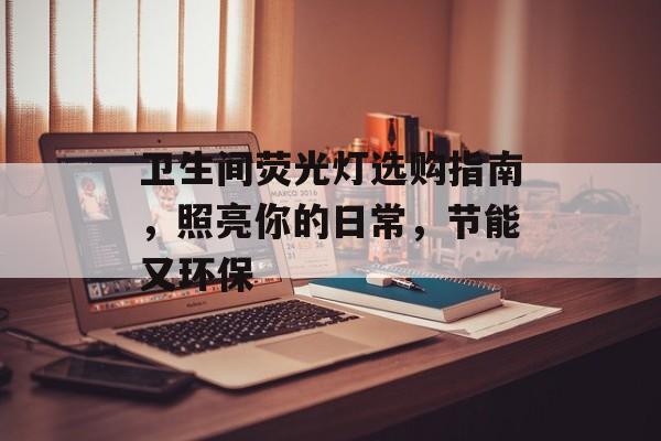 卫生间荧光灯选购指南，照亮你的日常，节能又环保