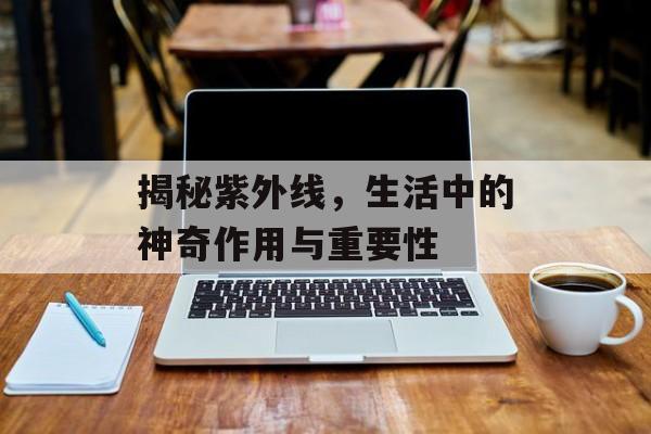 揭秘紫外线，生活中的神奇作用与重要性