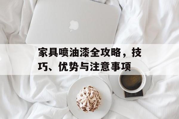 家具喷油漆全攻略，技巧、优势与注意事项