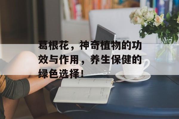 葛根花，神奇植物的功效与作用，养生保健的绿色选择！