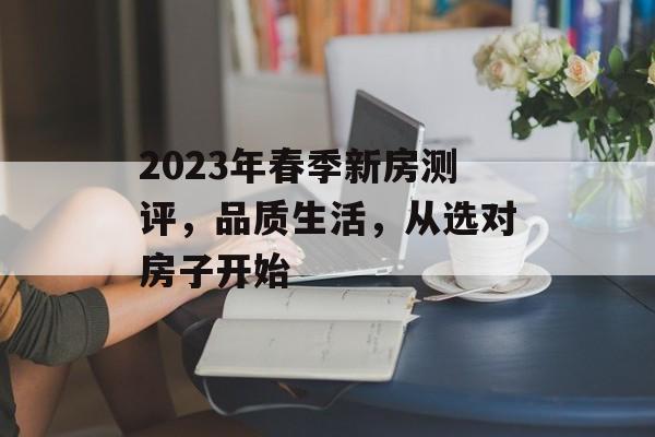 2023年春季新房测评，品质生活，从选对房子开始