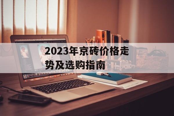 2023年京砖价格走势及选购指南