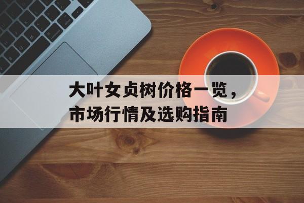 大叶女贞树价格一览，市场行情及选购指南