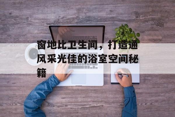 窗地比卫生间，打造通风采光佳的浴室空间秘籍