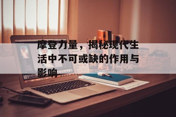 摩登力量，揭秘现代生活中不可或缺的作用与影响