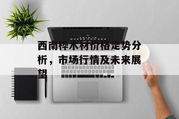 西南桦木材价格走势分析，市场行情及未来展望