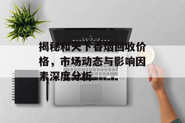 揭秘和天下香烟回收价格，市场动态与影响因素深度分析