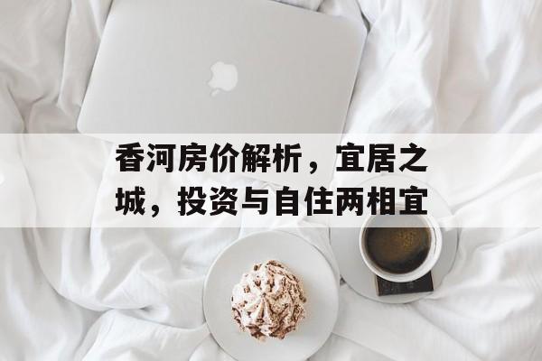 香河房价解析，宜居之城，投资与自住两相宜