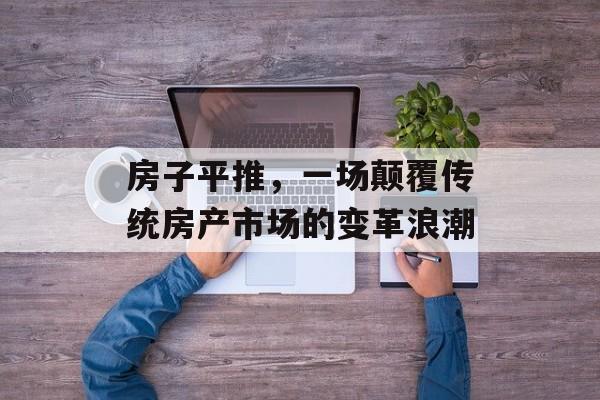 房子平推，一场颠覆传统房产市场的变革浪潮