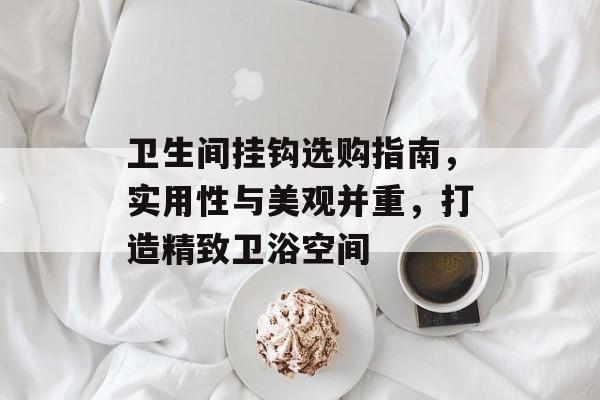 卫生间挂钩选购指南，实用性与美观并重，打造精致卫浴空间