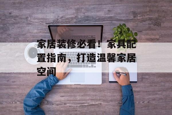 家居装修必看！家具配置指南，打造温馨家居空间