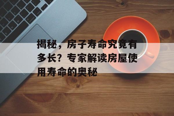揭秘，房子寿命究竟有多长？专家解读房屋使用寿命的奥秘