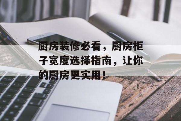 厨房装修必看，厨房柜子宽度选择指南，让你的厨房更实用！