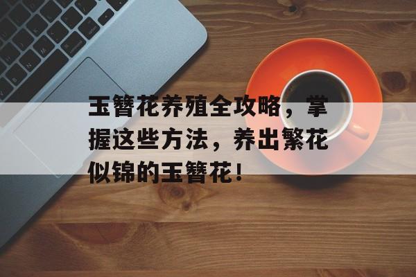 玉簪花养殖全攻略，掌握这些方法，养出繁花似锦的玉簪花！