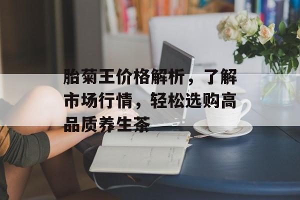 胎菊王价格解析，了解市场行情，轻松选购高品质养生茶
