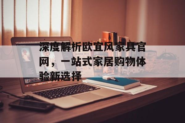 深度解析欧宜风家具官网，一站式家居购物体验新选择