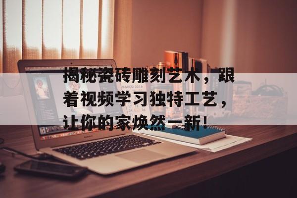 揭秘瓷砖雕刻艺术，跟着视频学习独特工艺，让你的家焕然一新！