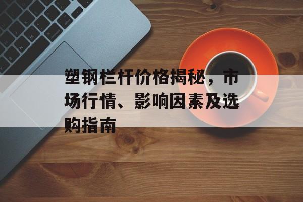 塑钢栏杆价格揭秘，市场行情、影响因素及选购指南