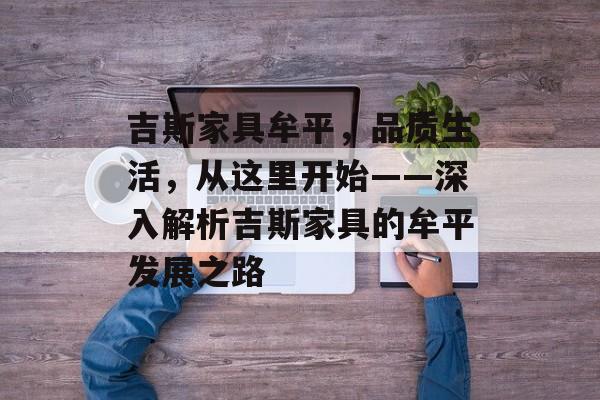 吉斯家具牟平，品质生活，从这里开始——深入解析吉斯家具的牟平发展之路