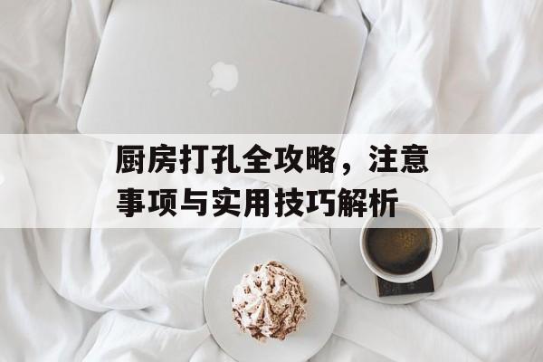 厨房打孔全攻略，注意事项与实用技巧解析