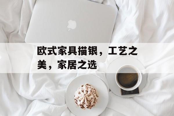 欧式家具描银，工艺之美，家居之选