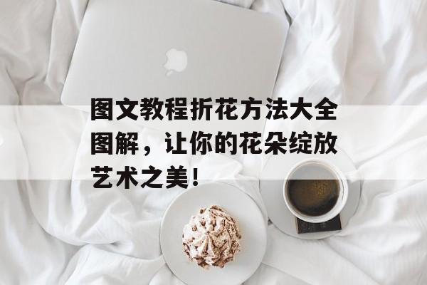 图文教程折花方法大全图解，让你的花朵绽放艺术之美！