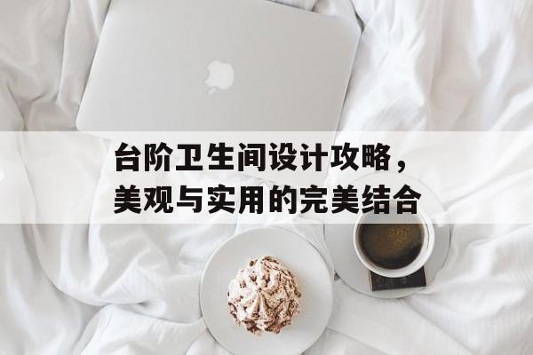 台阶卫生间设计攻略，美观与实用的完美结合