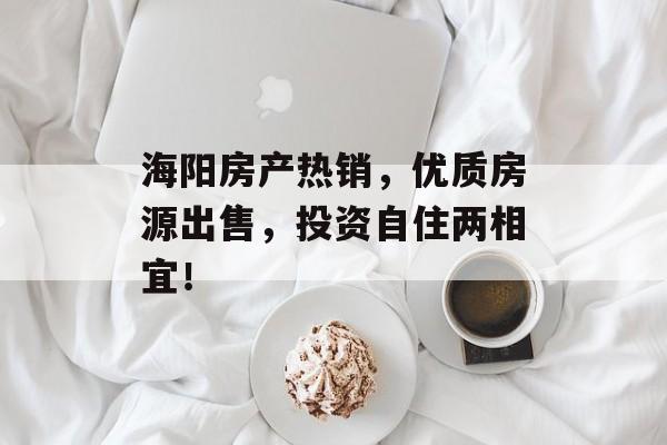 海阳房产热销，优质房源出售，投资自住两相宜！