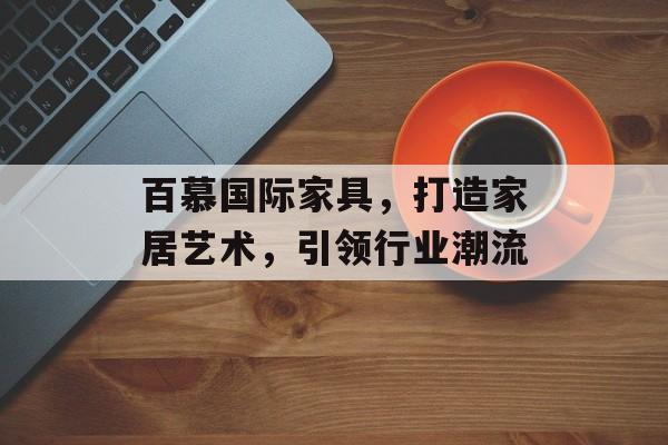 百慕国际家具，打造家居艺术，引领行业潮流