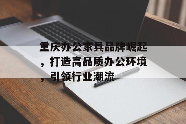 重庆办公家具品牌崛起，打造高品质办公环境，引领行业潮流